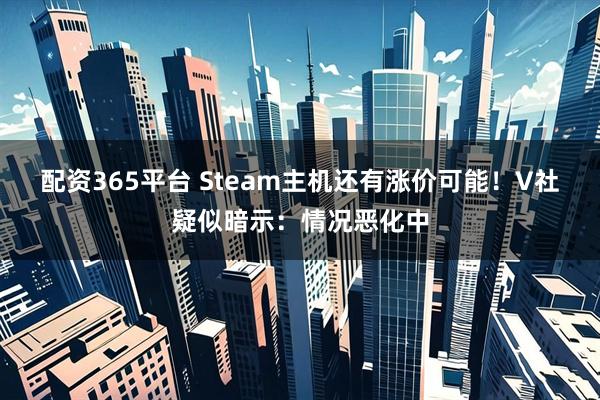 配资365平台 Steam主机还有涨价可能！V社疑似暗示：情况恶化中