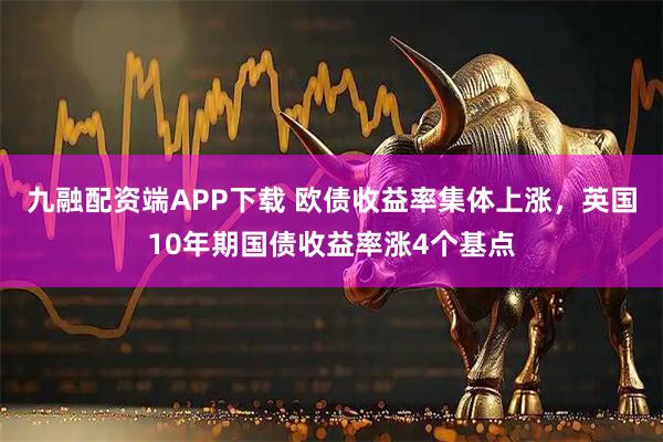 九融配资端APP下载 欧债收益率集体上涨，英国10年期国债收益率涨4个基点
