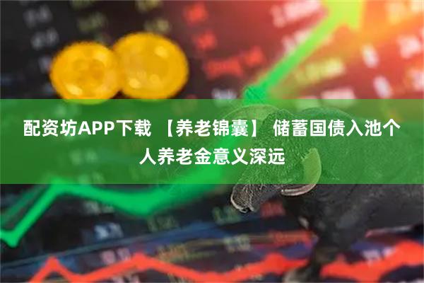 配资坊APP下载 【养老锦囊】 储蓄国债入池个人养老金意义深远
