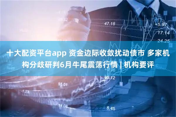 十大配资平台app 资金边际收敛扰动债市 多家机构分歧研判6月牛尾震荡行情 | 机构要评