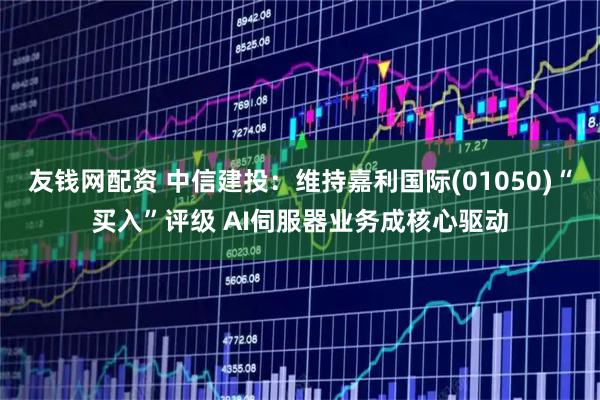 友钱网配资 中信建投：维持嘉利国际(01050)“买入”评级 AI伺服器业务成核心驱动
