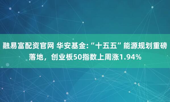 融易富配资官网 华安基金:“十五五”能源规划重磅落地，创业板50指数上周涨1.94%