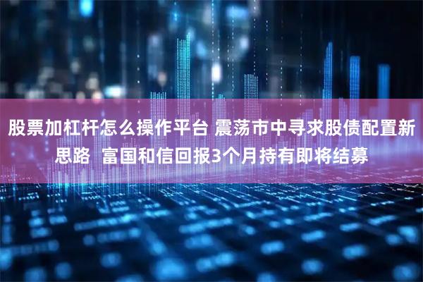 股票加杠杆怎么操作平台 震荡市中寻求股债配置新思路  富国和信回报3个月持有即将结募