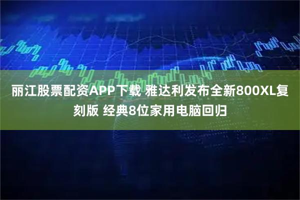 丽江股票配资APP下载 雅达利发布全新800XL复刻版 经典8位家用电脑回归