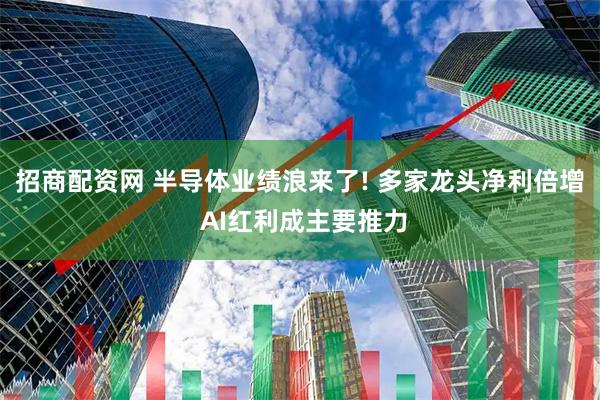 招商配资网 半导体业绩浪来了! 多家龙头净利倍增 AI红利成主要推力
